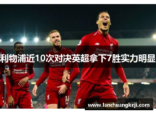 利物浦近10次对决英超拿下7胜实力明显